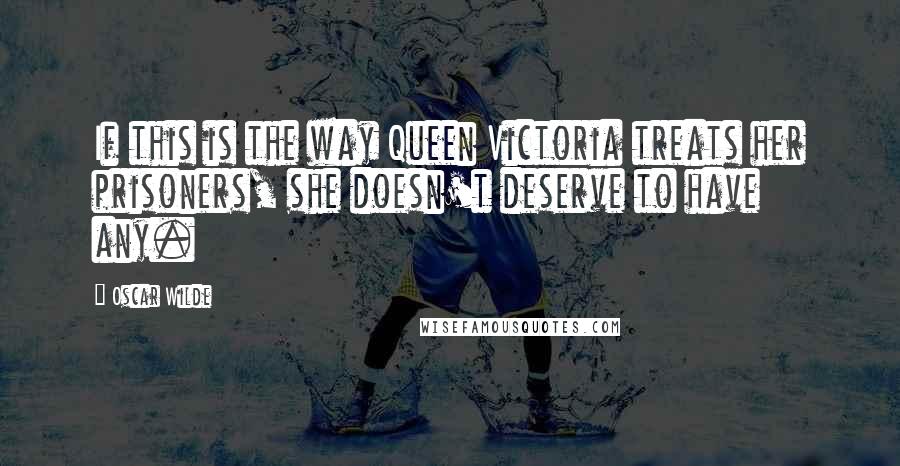 Oscar Wilde Quotes: If this is the way Queen Victoria treats her prisoners, she doesn't deserve to have any.
