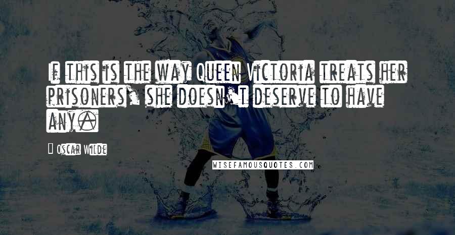 Oscar Wilde Quotes: If this is the way Queen Victoria treats her prisoners, she doesn't deserve to have any.