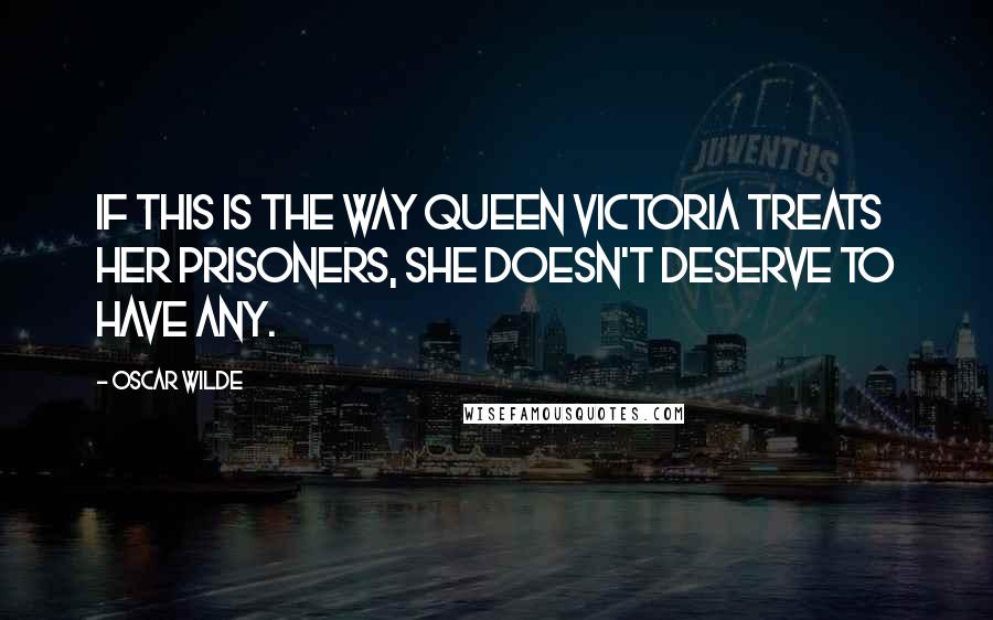 Oscar Wilde Quotes: If this is the way Queen Victoria treats her prisoners, she doesn't deserve to have any.