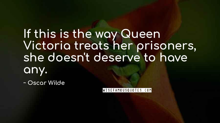 Oscar Wilde Quotes: If this is the way Queen Victoria treats her prisoners, she doesn't deserve to have any.