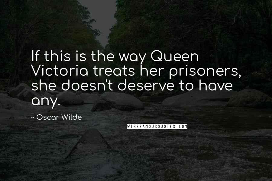 Oscar Wilde Quotes: If this is the way Queen Victoria treats her prisoners, she doesn't deserve to have any.