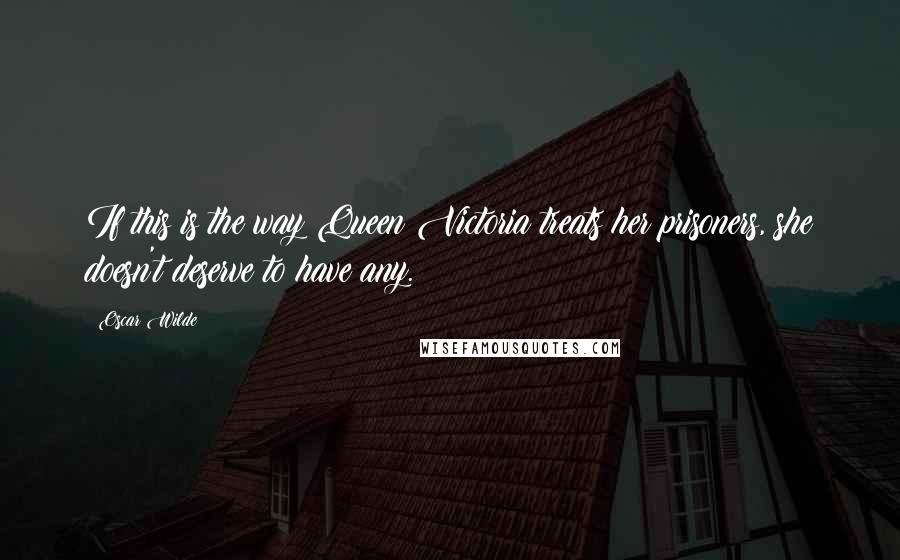 Oscar Wilde Quotes: If this is the way Queen Victoria treats her prisoners, she doesn't deserve to have any.