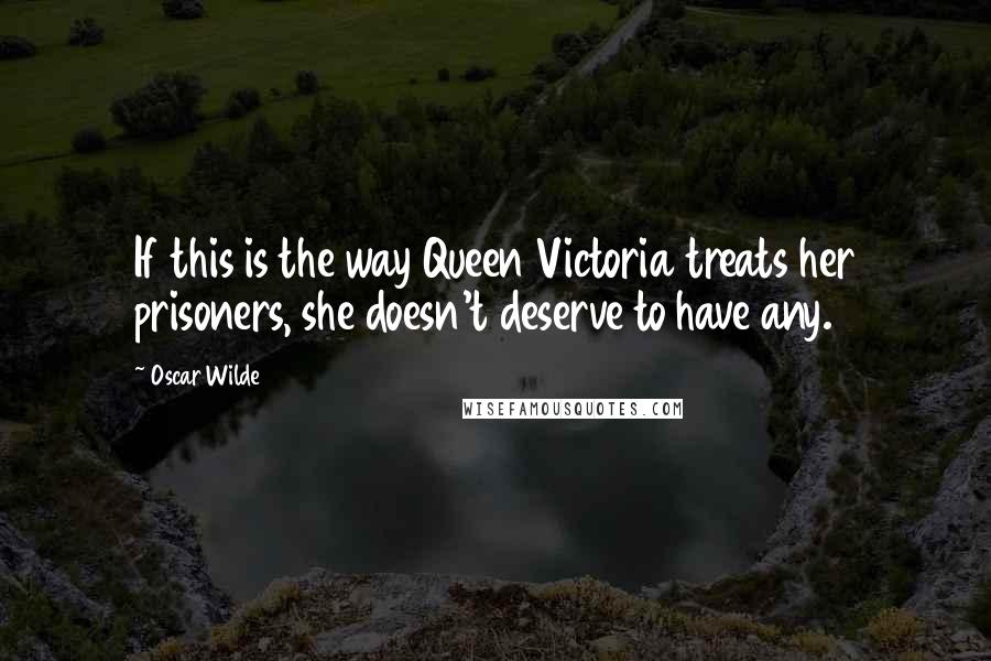 Oscar Wilde Quotes: If this is the way Queen Victoria treats her prisoners, she doesn't deserve to have any.