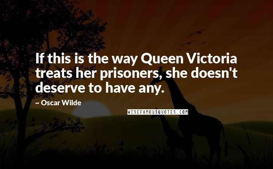 Oscar Wilde Quotes: If this is the way Queen Victoria treats her prisoners, she doesn't deserve to have any.