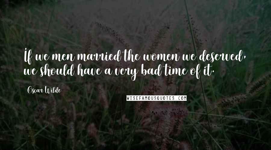 Oscar Wilde Quotes: If we men married the women we deserved, we should have a very bad time of it.