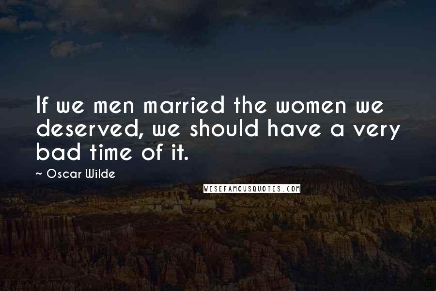 Oscar Wilde Quotes: If we men married the women we deserved, we should have a very bad time of it.
