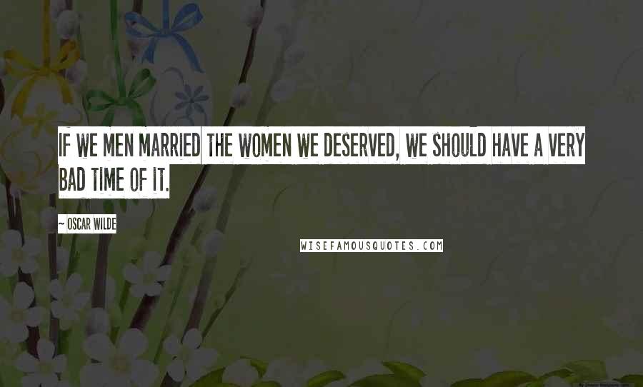 Oscar Wilde Quotes: If we men married the women we deserved, we should have a very bad time of it.