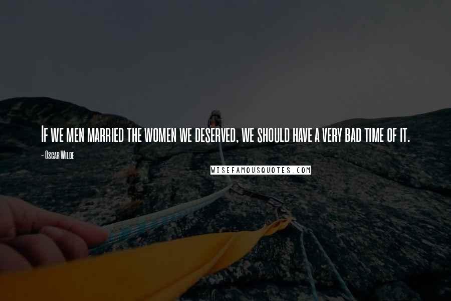 Oscar Wilde Quotes: If we men married the women we deserved, we should have a very bad time of it.