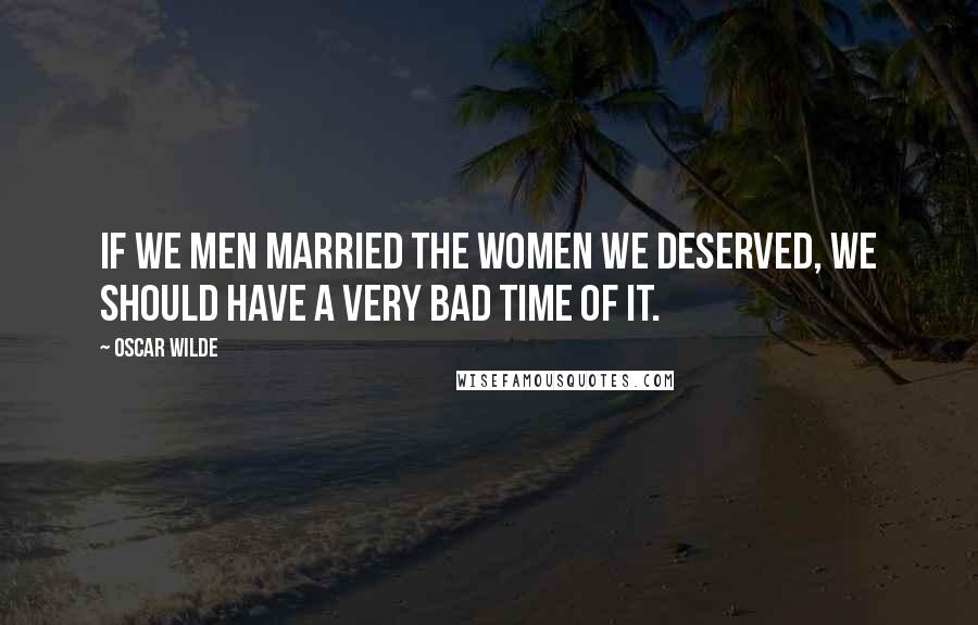 Oscar Wilde Quotes: If we men married the women we deserved, we should have a very bad time of it.