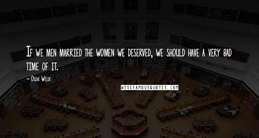Oscar Wilde Quotes: If we men married the women we deserved, we should have a very bad time of it.