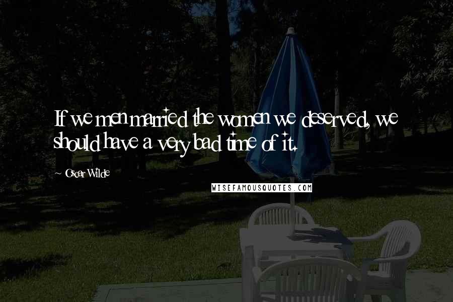 Oscar Wilde Quotes: If we men married the women we deserved, we should have a very bad time of it.