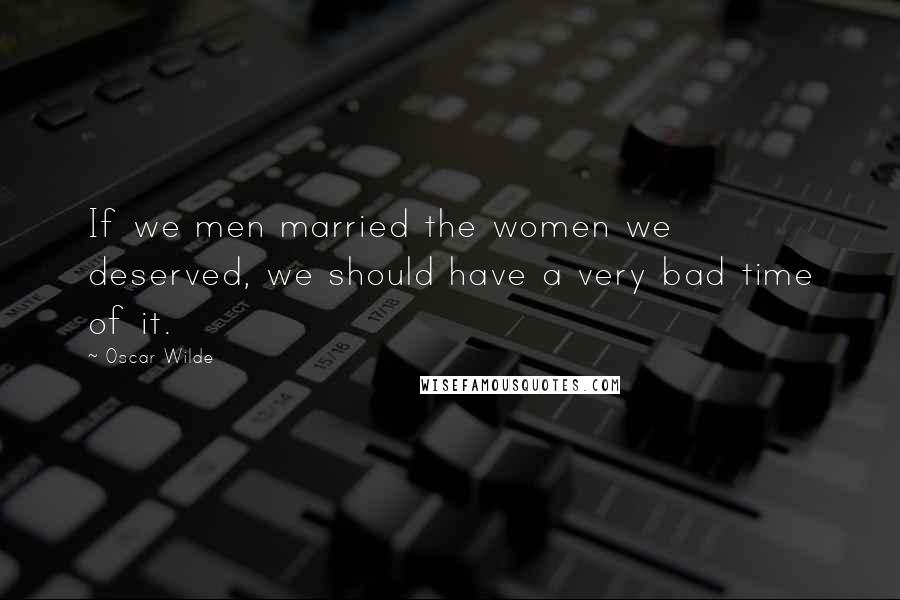 Oscar Wilde Quotes: If we men married the women we deserved, we should have a very bad time of it.