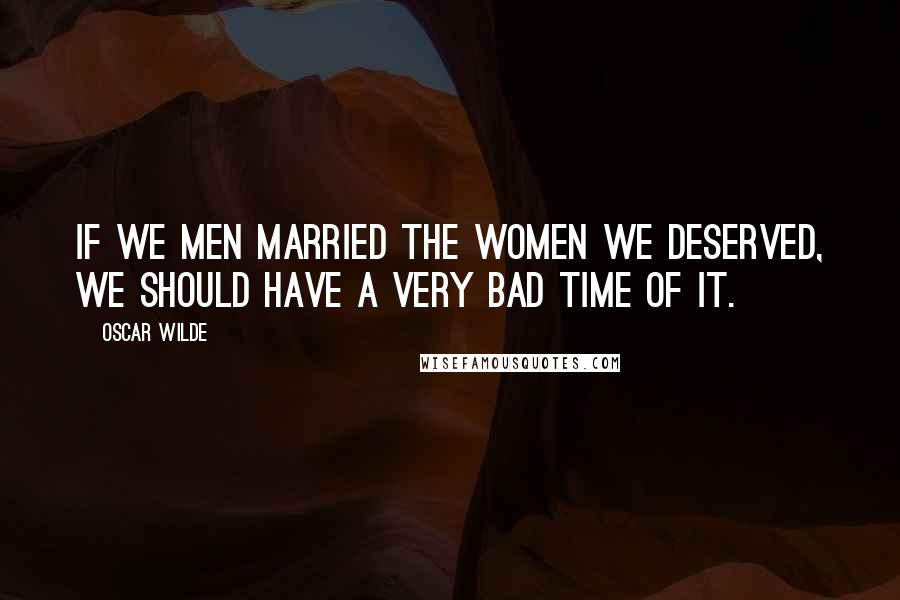 Oscar Wilde Quotes: If we men married the women we deserved, we should have a very bad time of it.