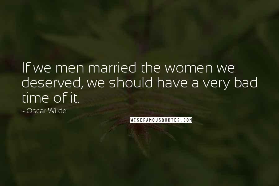 Oscar Wilde Quotes: If we men married the women we deserved, we should have a very bad time of it.