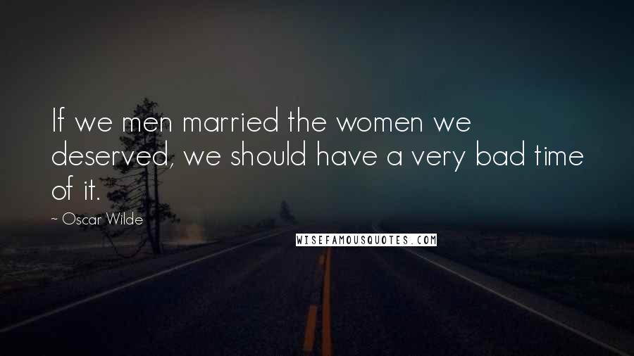 Oscar Wilde Quotes: If we men married the women we deserved, we should have a very bad time of it.