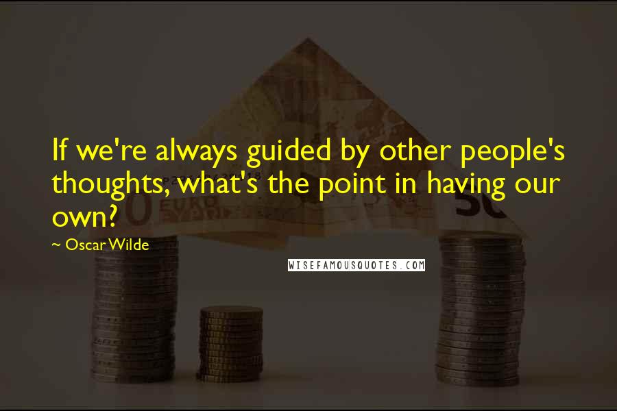 Oscar Wilde Quotes: If we're always guided by other people's thoughts, what's the point in having our own?