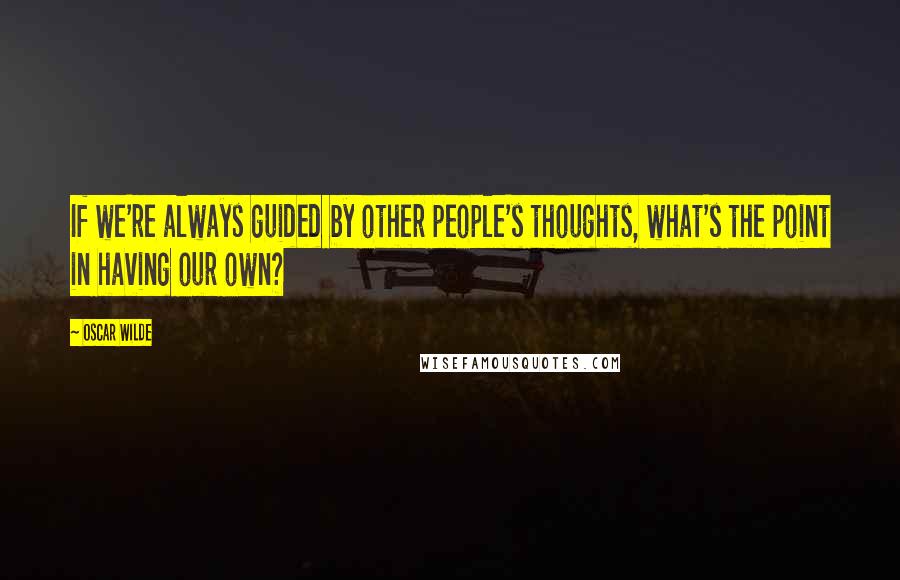 Oscar Wilde Quotes: If we're always guided by other people's thoughts, what's the point in having our own?