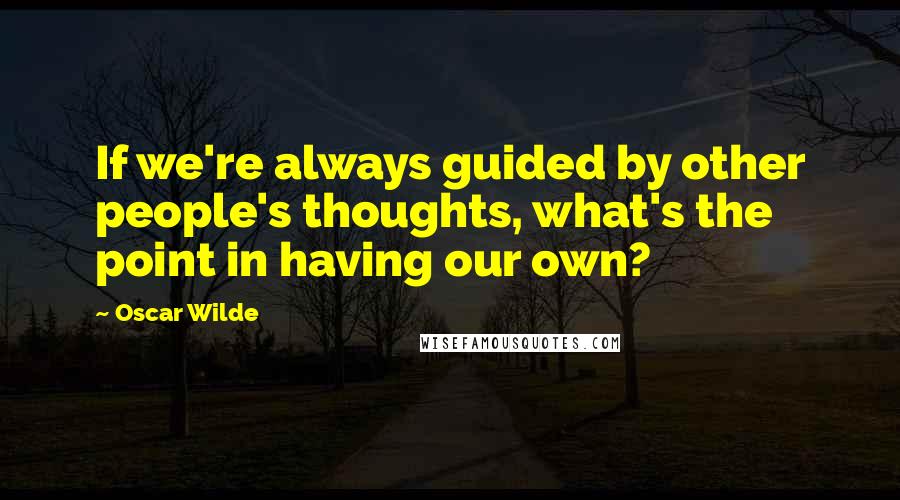 Oscar Wilde Quotes: If we're always guided by other people's thoughts, what's the point in having our own?