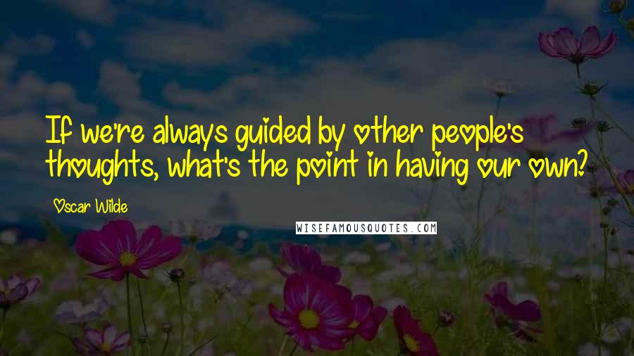 Oscar Wilde Quotes: If we're always guided by other people's thoughts, what's the point in having our own?