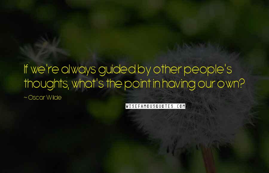 Oscar Wilde Quotes: If we're always guided by other people's thoughts, what's the point in having our own?