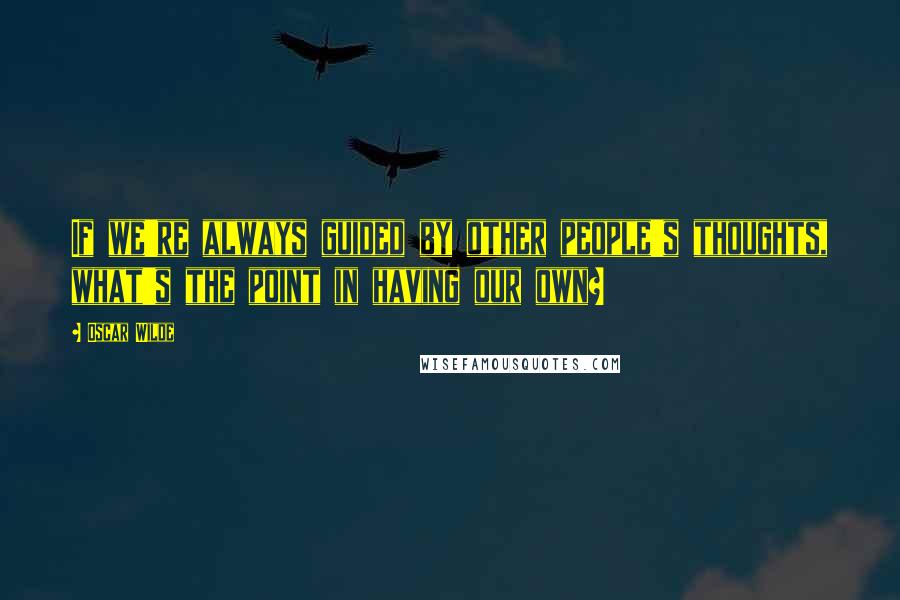 Oscar Wilde Quotes: If we're always guided by other people's thoughts, what's the point in having our own?