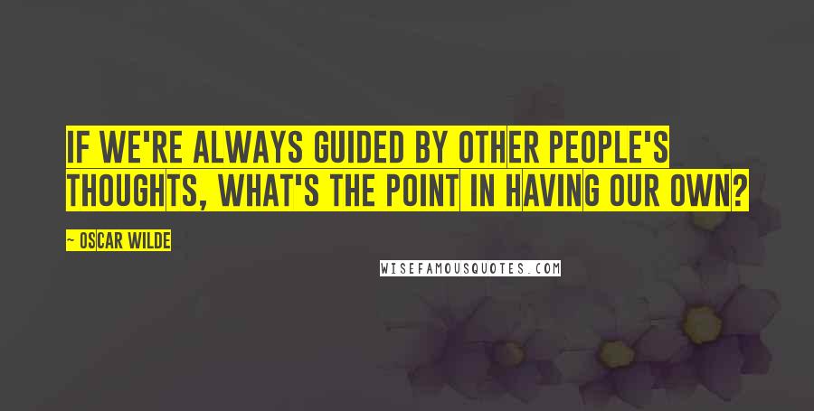 Oscar Wilde Quotes: If we're always guided by other people's thoughts, what's the point in having our own?