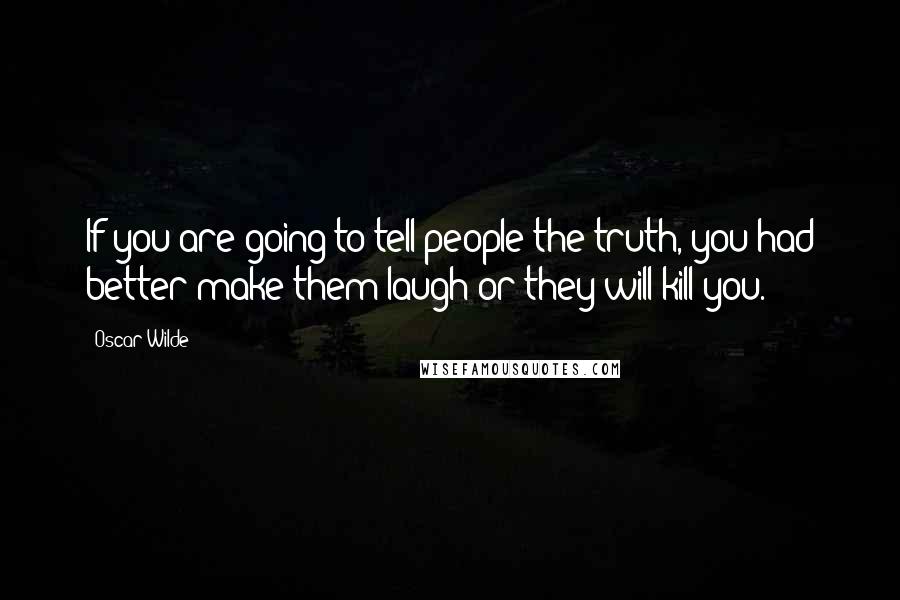 Oscar Wilde Quotes: If you are going to tell people the truth, you had better make them laugh or they will kill you.