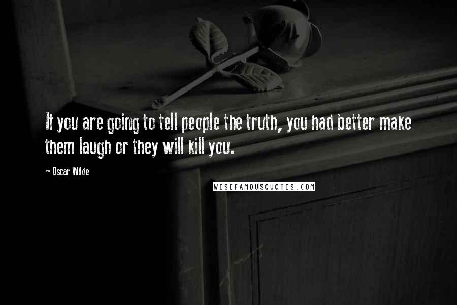 Oscar Wilde Quotes: If you are going to tell people the truth, you had better make them laugh or they will kill you.