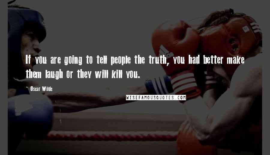 Oscar Wilde Quotes: If you are going to tell people the truth, you had better make them laugh or they will kill you.