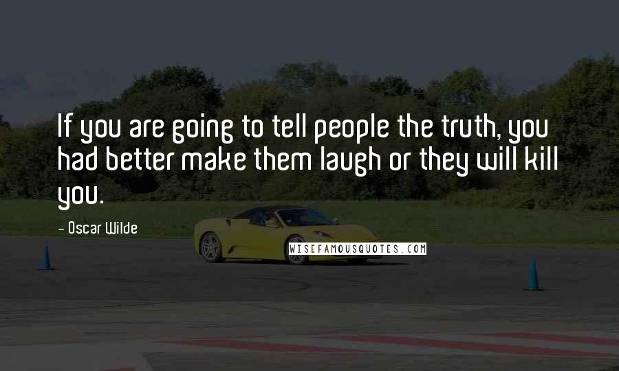 Oscar Wilde Quotes: If you are going to tell people the truth, you had better make them laugh or they will kill you.