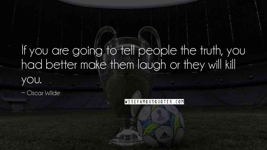 Oscar Wilde Quotes: If you are going to tell people the truth, you had better make them laugh or they will kill you.
