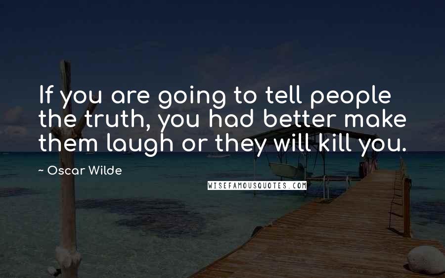 Oscar Wilde Quotes: If you are going to tell people the truth, you had better make them laugh or they will kill you.