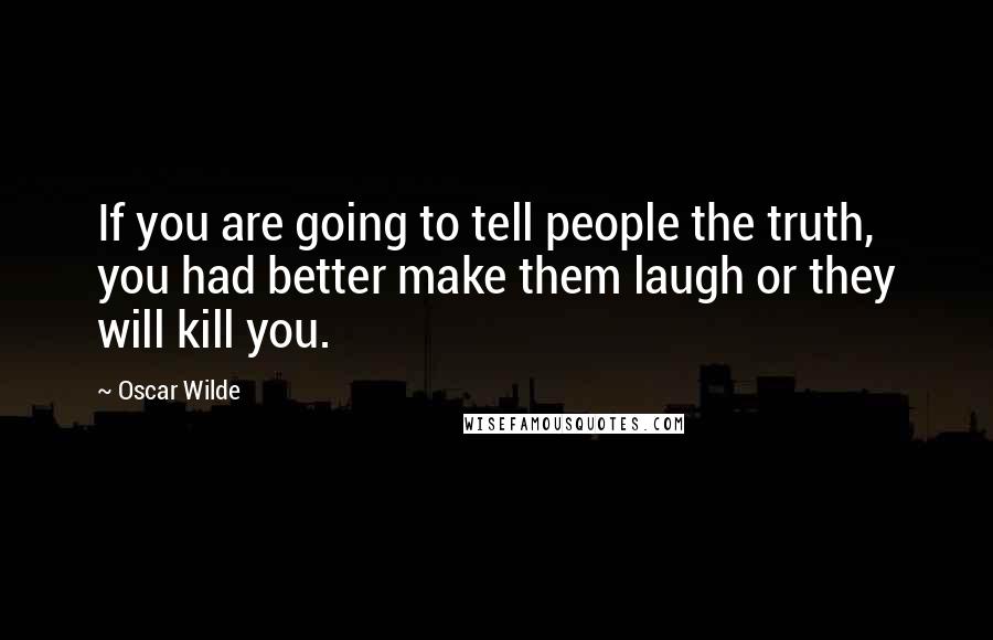 Oscar Wilde Quotes: If you are going to tell people the truth, you had better make them laugh or they will kill you.