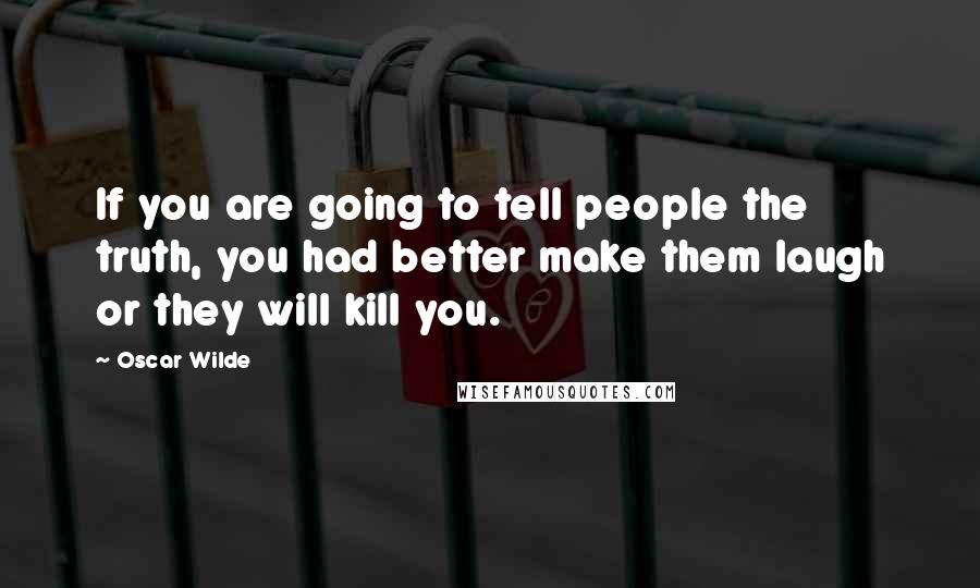 Oscar Wilde Quotes: If you are going to tell people the truth, you had better make them laugh or they will kill you.