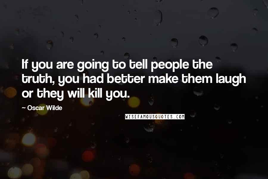 Oscar Wilde Quotes: If you are going to tell people the truth, you had better make them laugh or they will kill you.