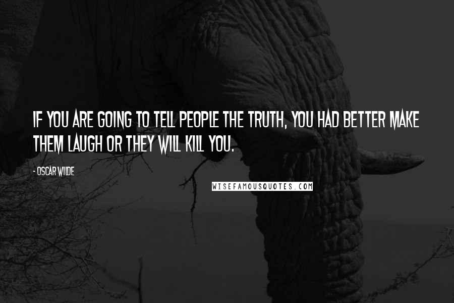 Oscar Wilde Quotes: If you are going to tell people the truth, you had better make them laugh or they will kill you.