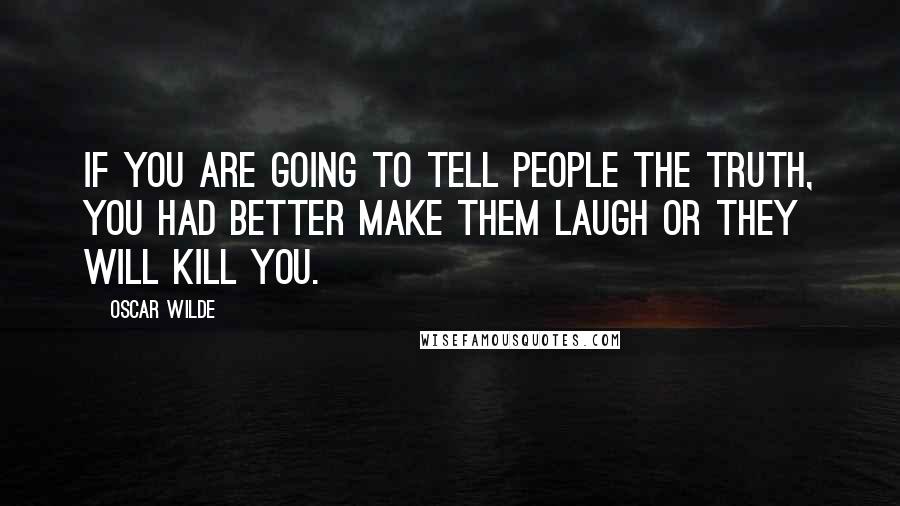 Oscar Wilde Quotes: If you are going to tell people the truth, you had better make them laugh or they will kill you.