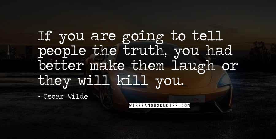 Oscar Wilde Quotes: If you are going to tell people the truth, you had better make them laugh or they will kill you.