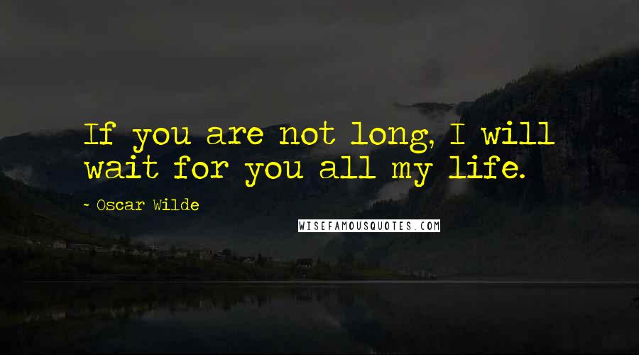 Oscar Wilde Quotes: If you are not long, I will wait for you all my life.