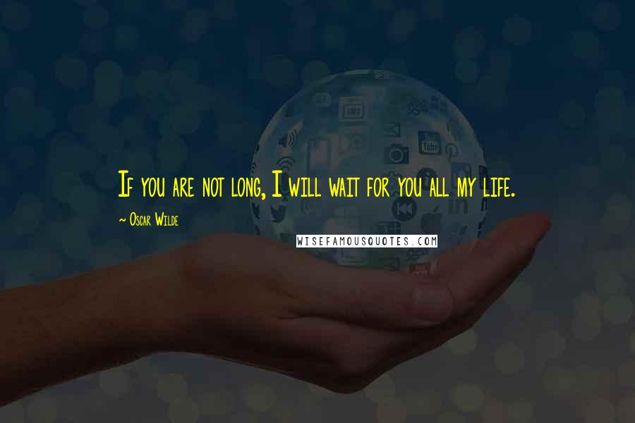 Oscar Wilde Quotes: If you are not long, I will wait for you all my life.