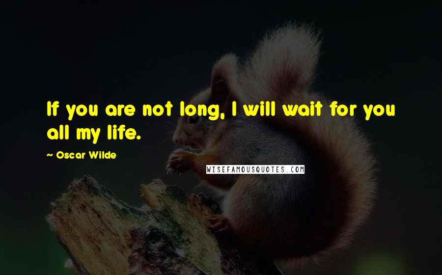 Oscar Wilde Quotes: If you are not long, I will wait for you all my life.