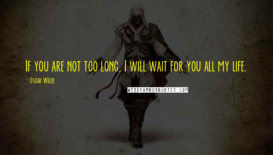 Oscar Wilde Quotes: If you are not too long, I will wait for you all my life.