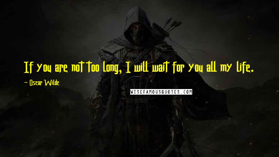 Oscar Wilde Quotes: If you are not too long, I will wait for you all my life.