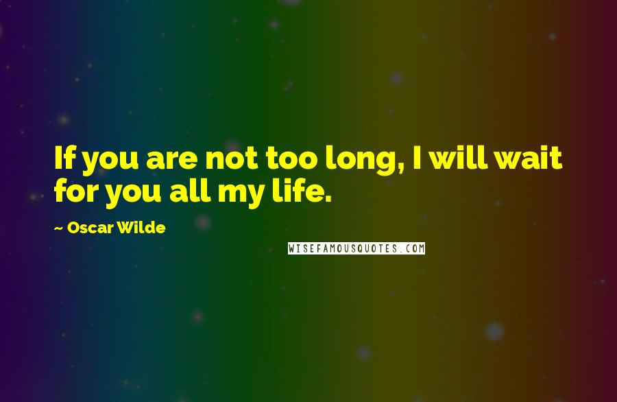 Oscar Wilde Quotes: If you are not too long, I will wait for you all my life.