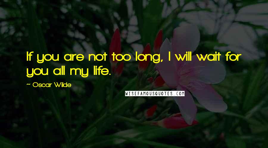 Oscar Wilde Quotes: If you are not too long, I will wait for you all my life.