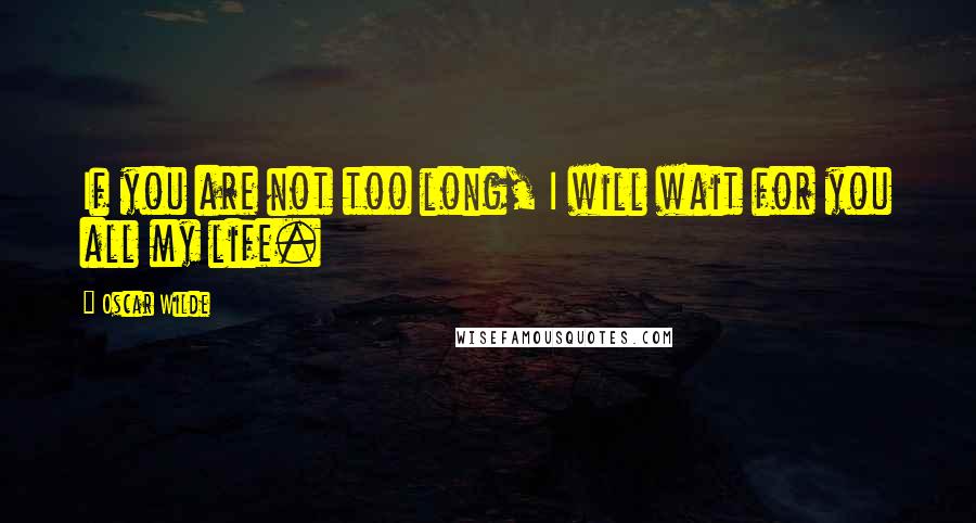 Oscar Wilde Quotes: If you are not too long, I will wait for you all my life.