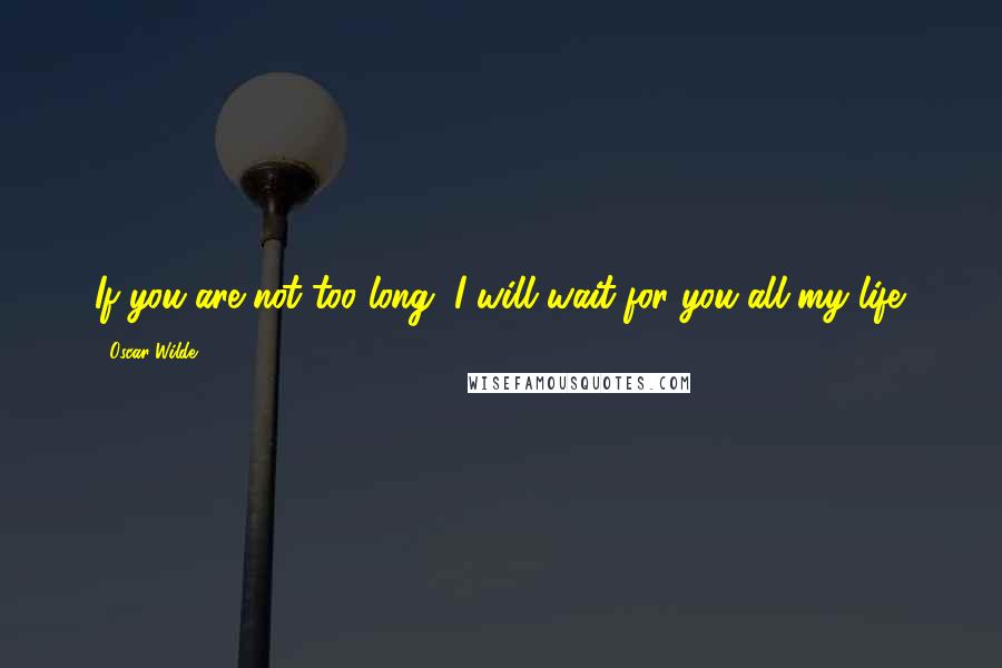 Oscar Wilde Quotes: If you are not too long, I will wait for you all my life.