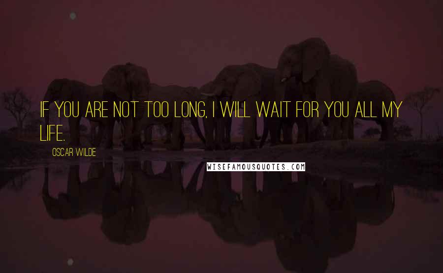 Oscar Wilde Quotes: If you are not too long, I will wait for you all my life.