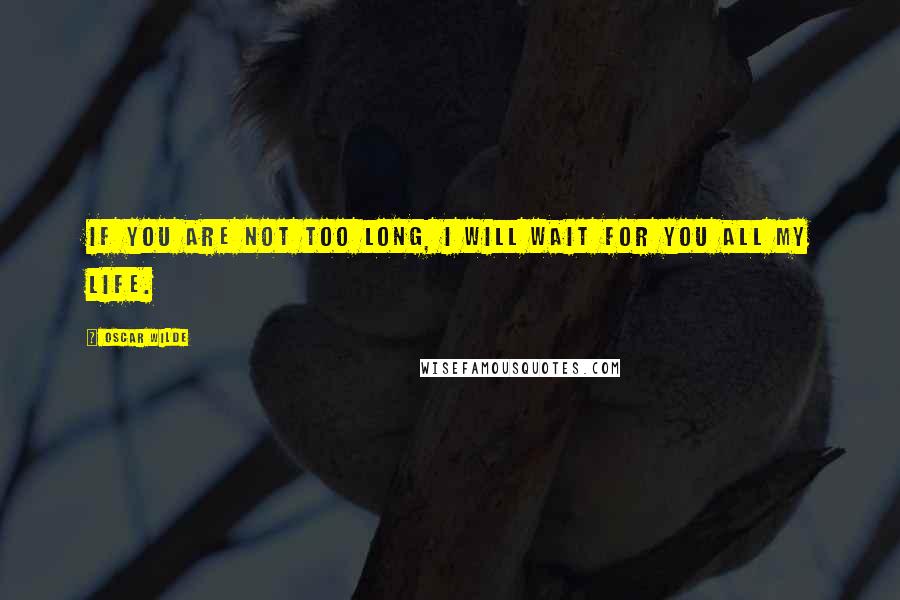 Oscar Wilde Quotes: If you are not too long, I will wait for you all my life.