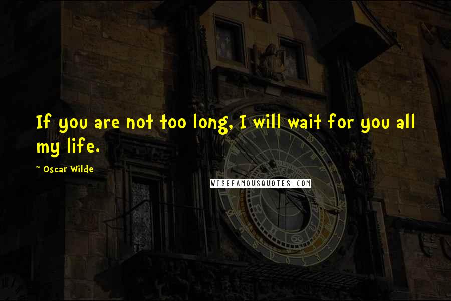 Oscar Wilde Quotes: If you are not too long, I will wait for you all my life.